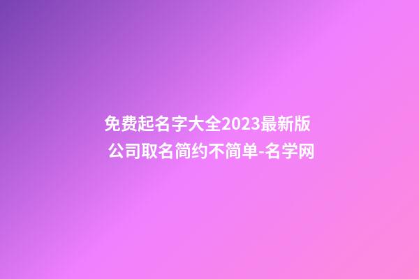 免费起名字大全2023最新版 公司取名简约不简单-名学网-第1张-公司起名-玄机派